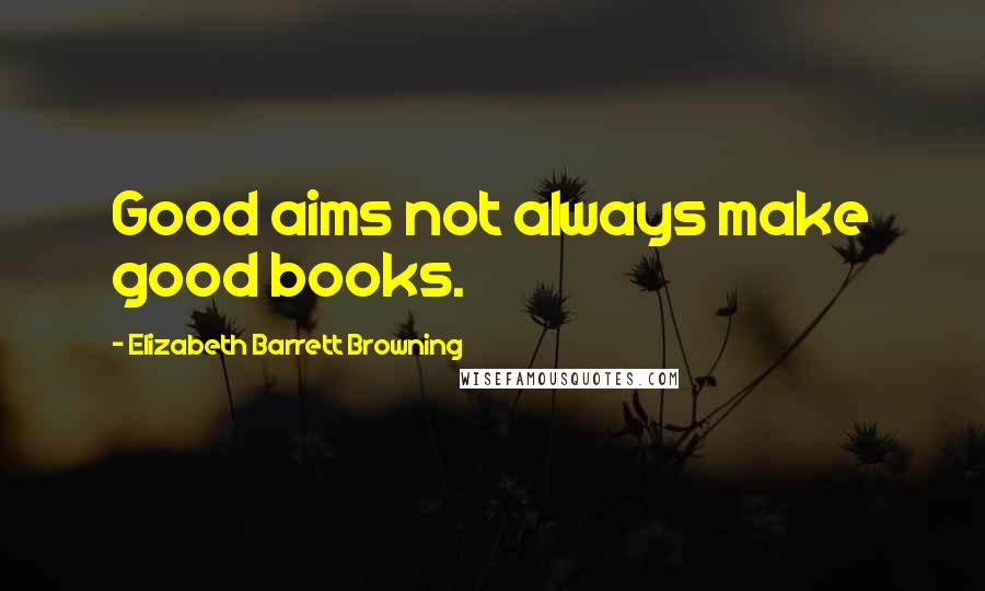 Elizabeth Barrett Browning Quotes: Good aims not always make good books.