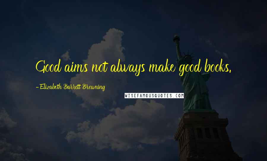 Elizabeth Barrett Browning Quotes: Good aims not always make good books.