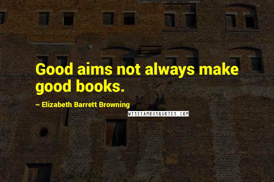 Elizabeth Barrett Browning Quotes: Good aims not always make good books.