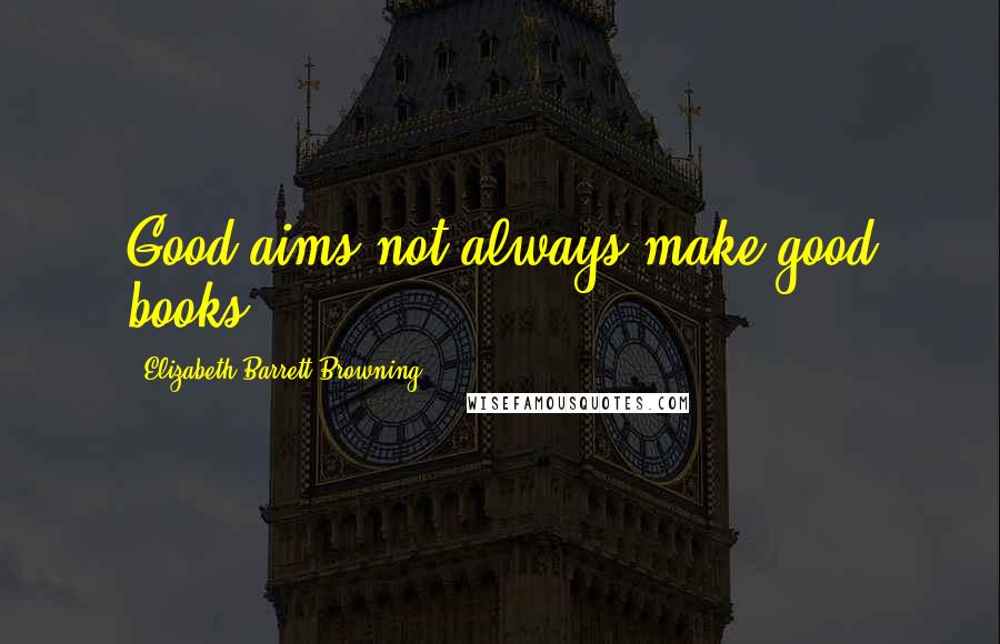 Elizabeth Barrett Browning Quotes: Good aims not always make good books.
