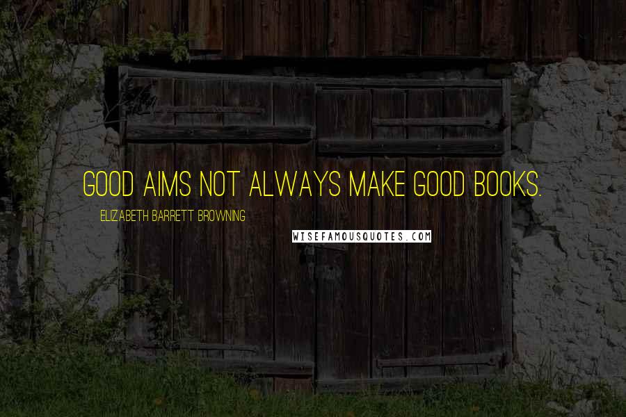 Elizabeth Barrett Browning Quotes: Good aims not always make good books.