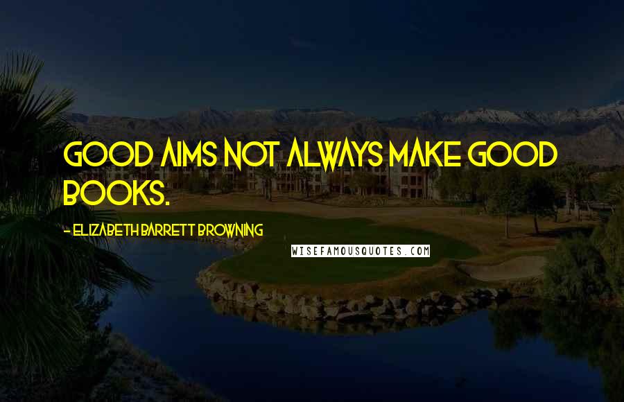 Elizabeth Barrett Browning Quotes: Good aims not always make good books.