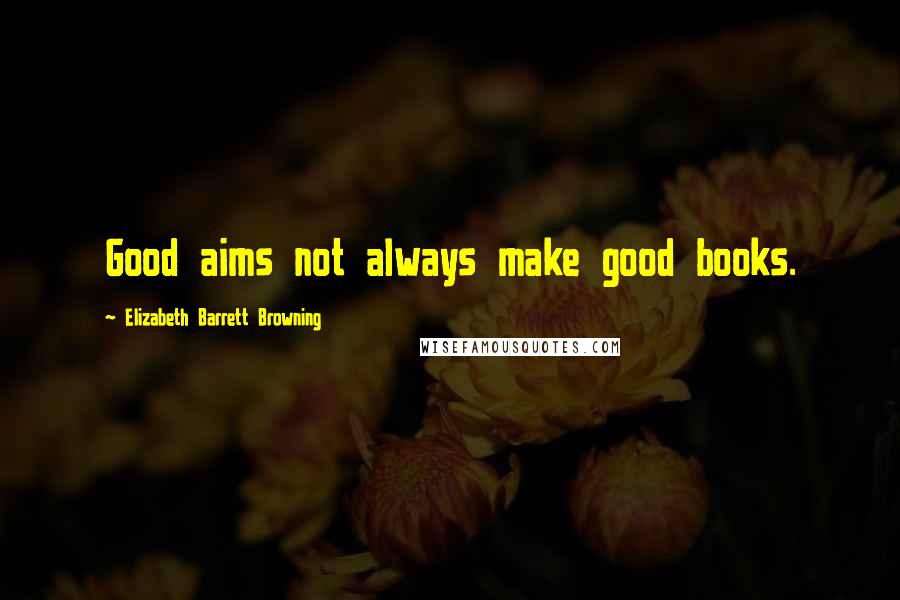 Elizabeth Barrett Browning Quotes: Good aims not always make good books.