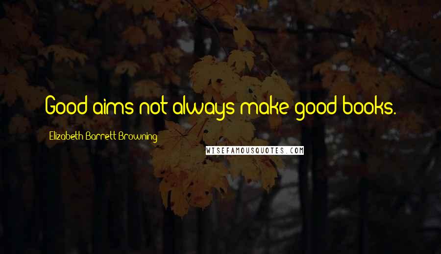 Elizabeth Barrett Browning Quotes: Good aims not always make good books.
