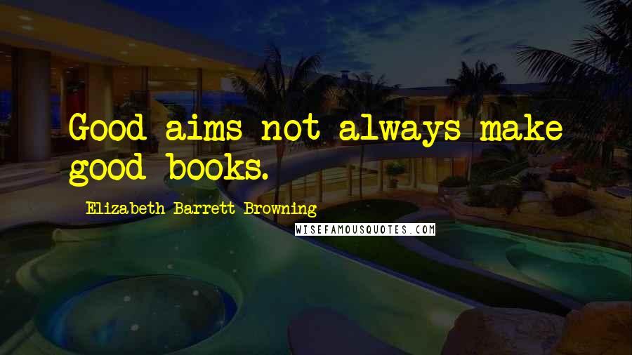 Elizabeth Barrett Browning Quotes: Good aims not always make good books.