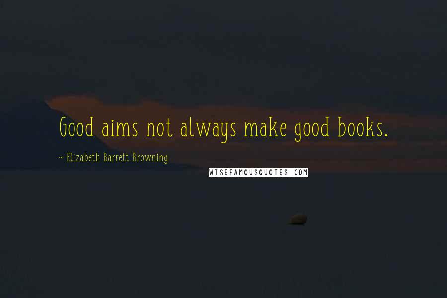 Elizabeth Barrett Browning Quotes: Good aims not always make good books.