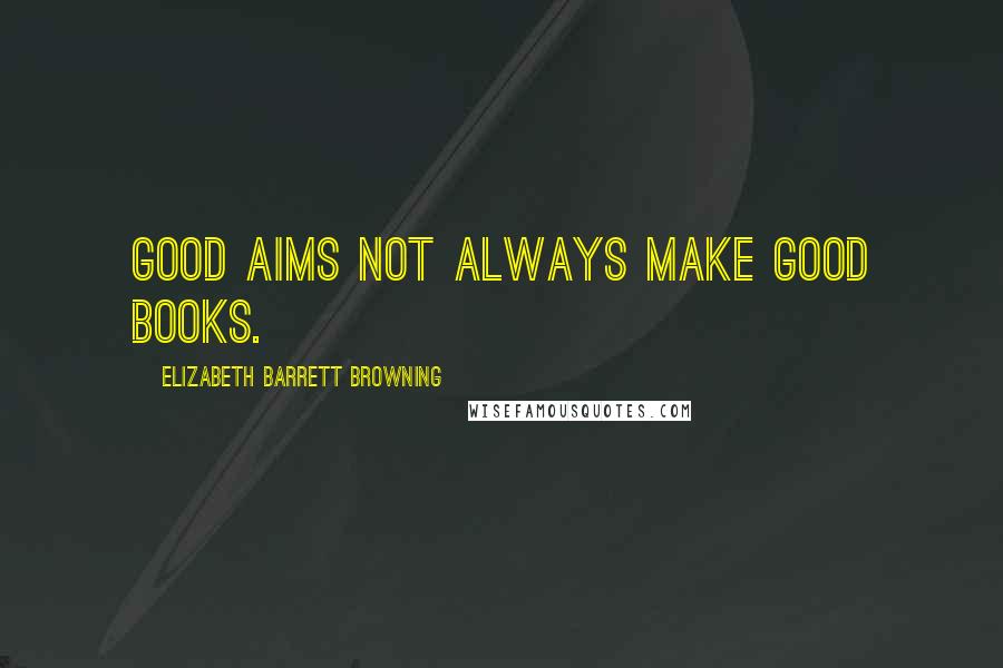 Elizabeth Barrett Browning Quotes: Good aims not always make good books.