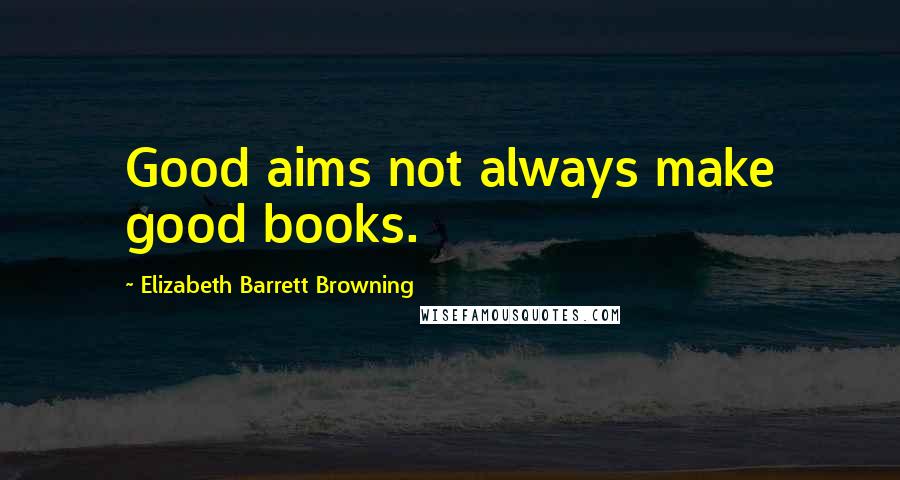 Elizabeth Barrett Browning Quotes: Good aims not always make good books.