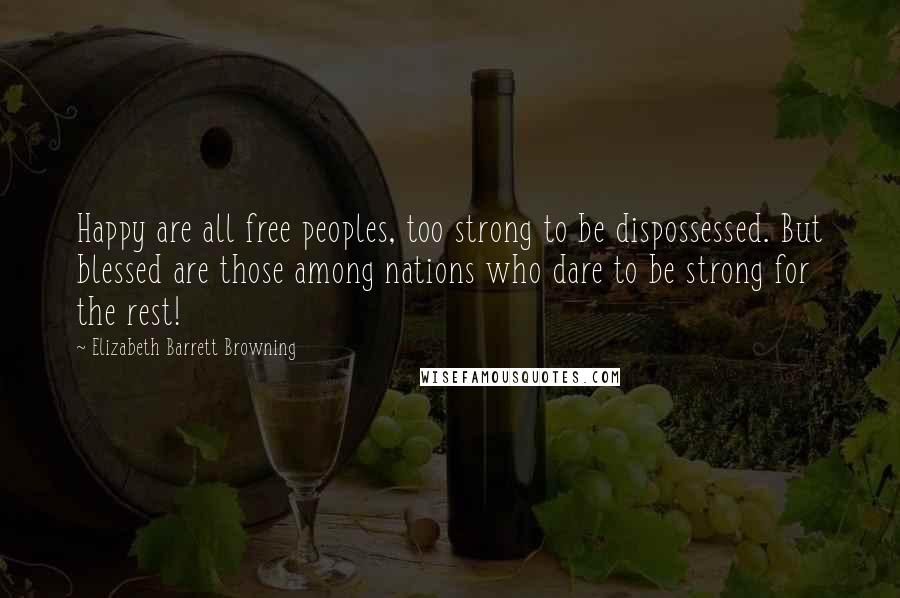Elizabeth Barrett Browning Quotes: Happy are all free peoples, too strong to be dispossessed. But blessed are those among nations who dare to be strong for the rest!