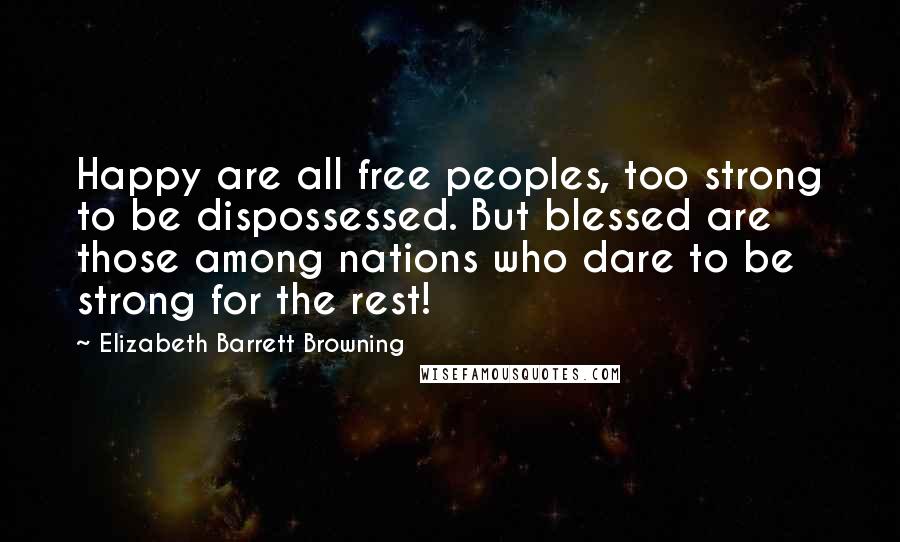 Elizabeth Barrett Browning Quotes: Happy are all free peoples, too strong to be dispossessed. But blessed are those among nations who dare to be strong for the rest!