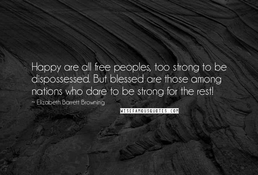 Elizabeth Barrett Browning Quotes: Happy are all free peoples, too strong to be dispossessed. But blessed are those among nations who dare to be strong for the rest!