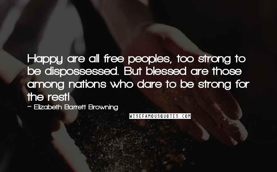 Elizabeth Barrett Browning Quotes: Happy are all free peoples, too strong to be dispossessed. But blessed are those among nations who dare to be strong for the rest!