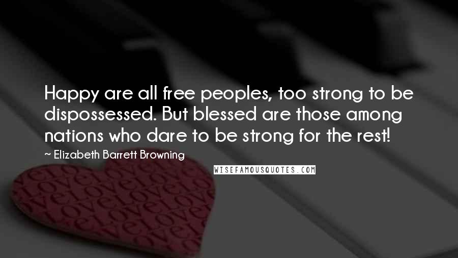 Elizabeth Barrett Browning Quotes: Happy are all free peoples, too strong to be dispossessed. But blessed are those among nations who dare to be strong for the rest!