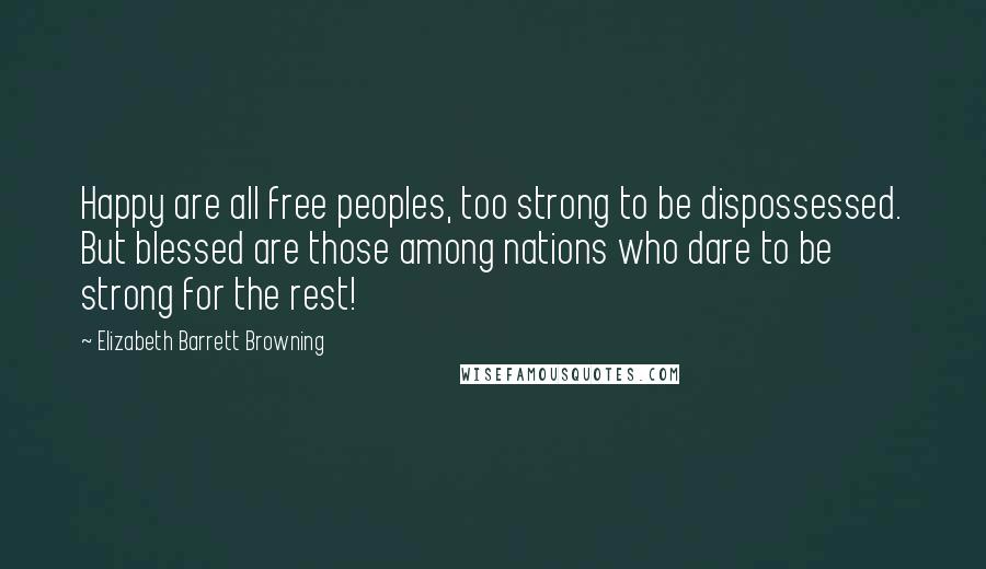 Elizabeth Barrett Browning Quotes: Happy are all free peoples, too strong to be dispossessed. But blessed are those among nations who dare to be strong for the rest!