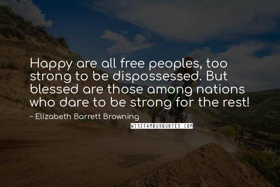 Elizabeth Barrett Browning Quotes: Happy are all free peoples, too strong to be dispossessed. But blessed are those among nations who dare to be strong for the rest!
