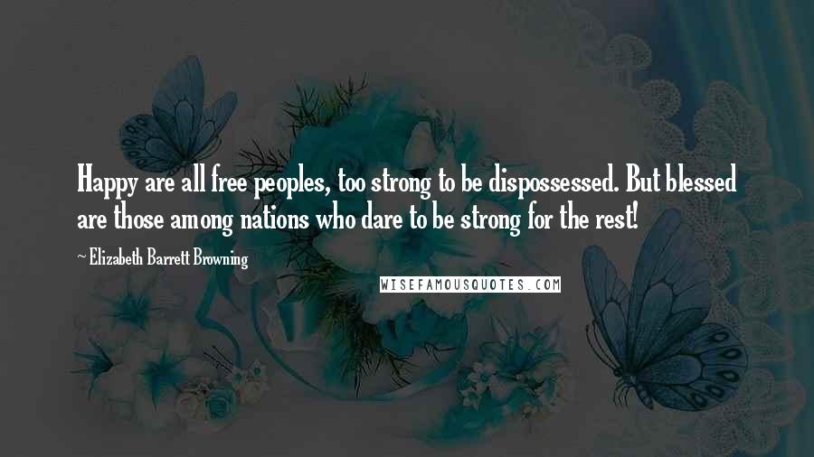Elizabeth Barrett Browning Quotes: Happy are all free peoples, too strong to be dispossessed. But blessed are those among nations who dare to be strong for the rest!