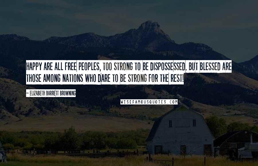Elizabeth Barrett Browning Quotes: Happy are all free peoples, too strong to be dispossessed. But blessed are those among nations who dare to be strong for the rest!