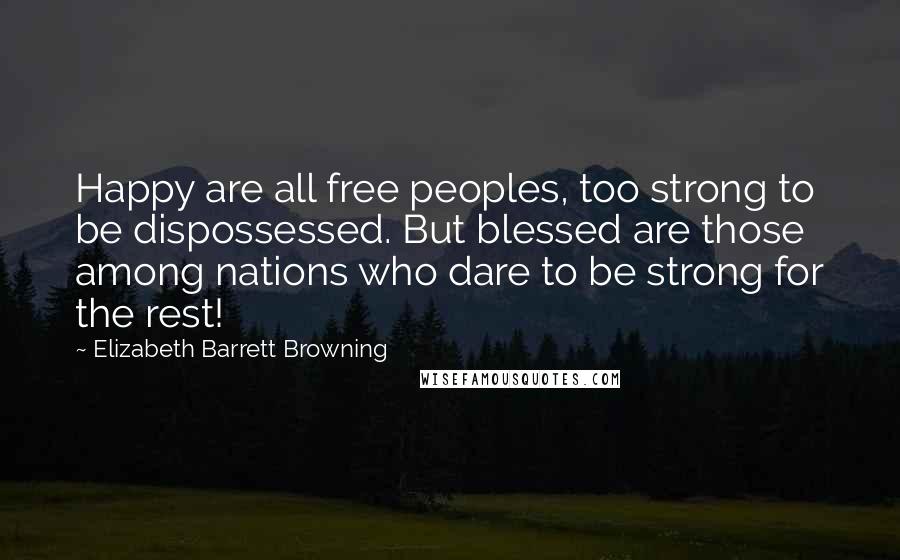 Elizabeth Barrett Browning Quotes: Happy are all free peoples, too strong to be dispossessed. But blessed are those among nations who dare to be strong for the rest!