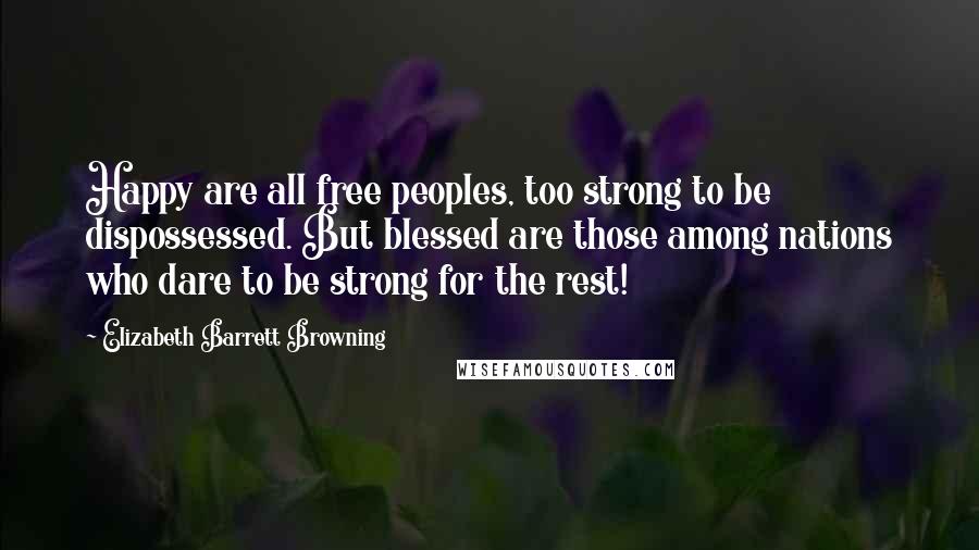 Elizabeth Barrett Browning Quotes: Happy are all free peoples, too strong to be dispossessed. But blessed are those among nations who dare to be strong for the rest!