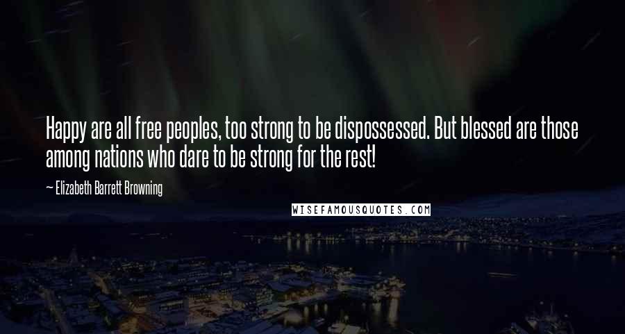 Elizabeth Barrett Browning Quotes: Happy are all free peoples, too strong to be dispossessed. But blessed are those among nations who dare to be strong for the rest!