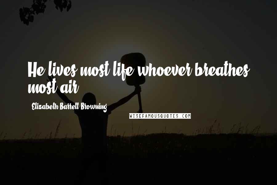 Elizabeth Barrett Browning Quotes: He lives most life whoever breathes most air.