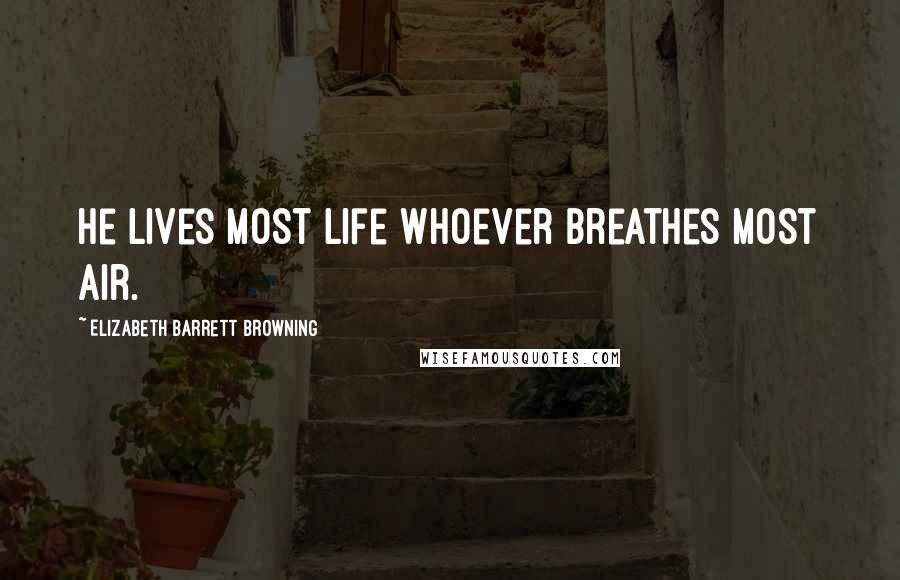 Elizabeth Barrett Browning Quotes: He lives most life whoever breathes most air.