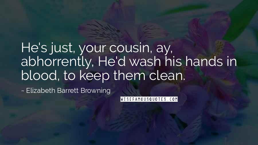 Elizabeth Barrett Browning Quotes: He's just, your cousin, ay, abhorrently, He'd wash his hands in blood, to keep them clean.