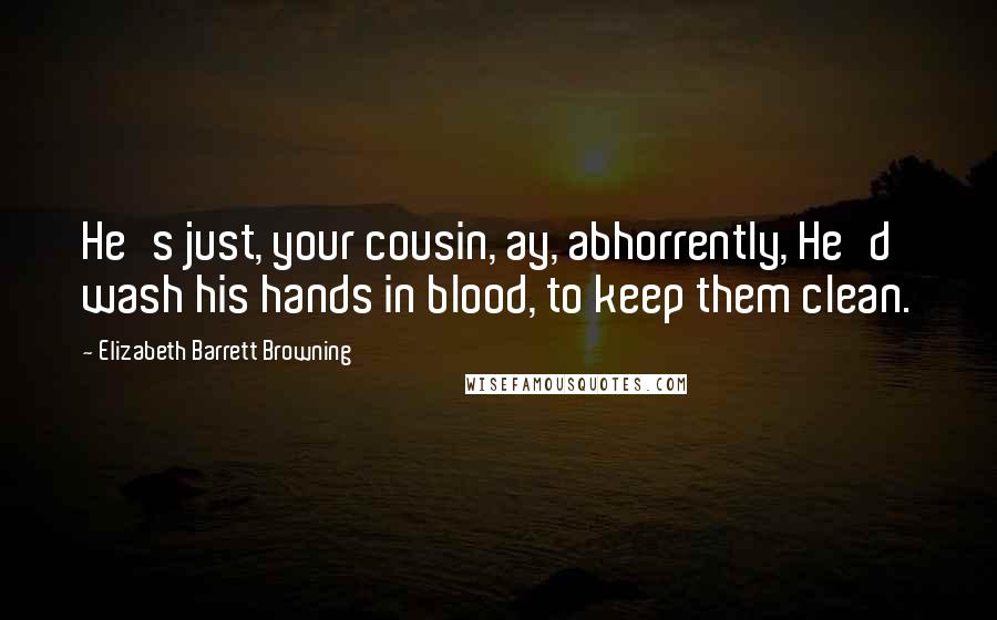 Elizabeth Barrett Browning Quotes: He's just, your cousin, ay, abhorrently, He'd wash his hands in blood, to keep them clean.