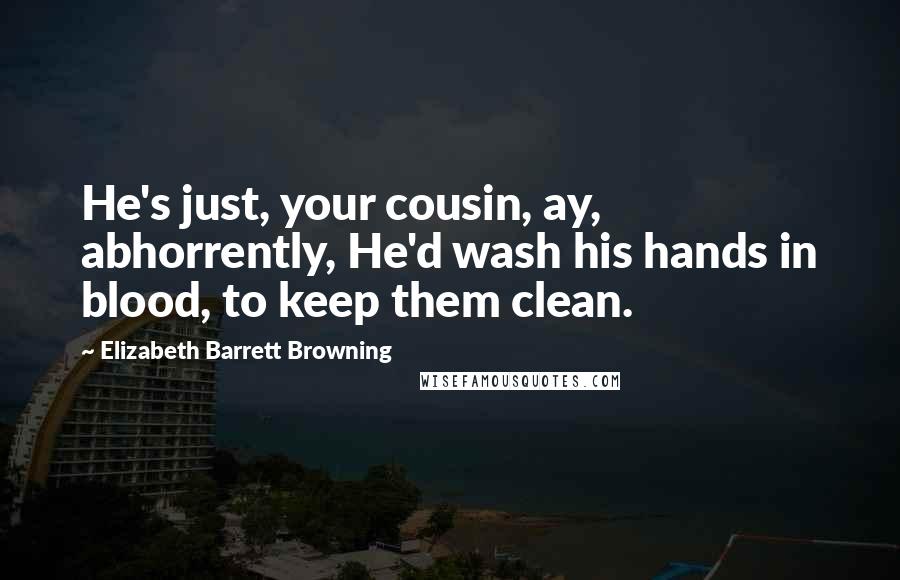 Elizabeth Barrett Browning Quotes: He's just, your cousin, ay, abhorrently, He'd wash his hands in blood, to keep them clean.