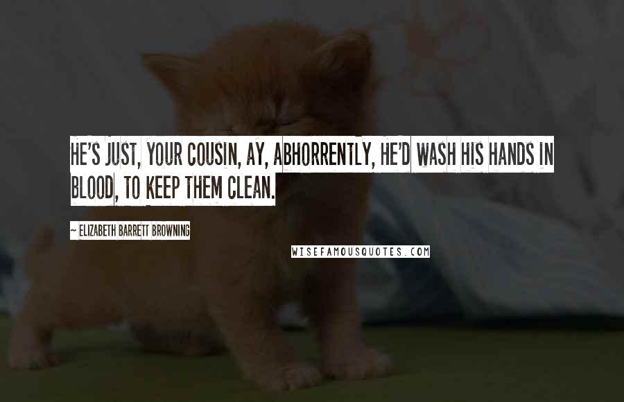 Elizabeth Barrett Browning Quotes: He's just, your cousin, ay, abhorrently, He'd wash his hands in blood, to keep them clean.