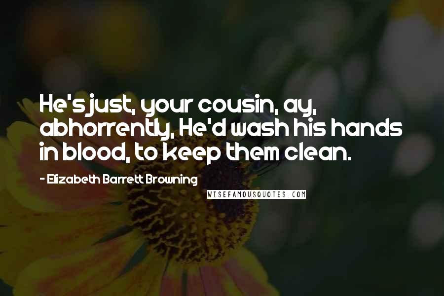 Elizabeth Barrett Browning Quotes: He's just, your cousin, ay, abhorrently, He'd wash his hands in blood, to keep them clean.