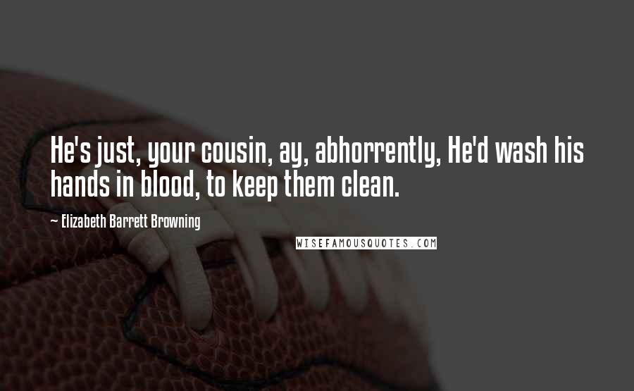 Elizabeth Barrett Browning Quotes: He's just, your cousin, ay, abhorrently, He'd wash his hands in blood, to keep them clean.