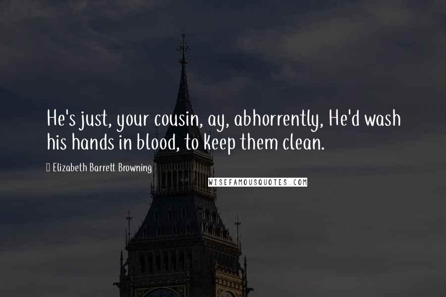 Elizabeth Barrett Browning Quotes: He's just, your cousin, ay, abhorrently, He'd wash his hands in blood, to keep them clean.