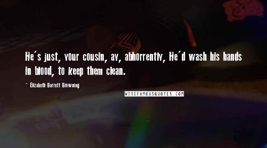 Elizabeth Barrett Browning Quotes: He's just, your cousin, ay, abhorrently, He'd wash his hands in blood, to keep them clean.