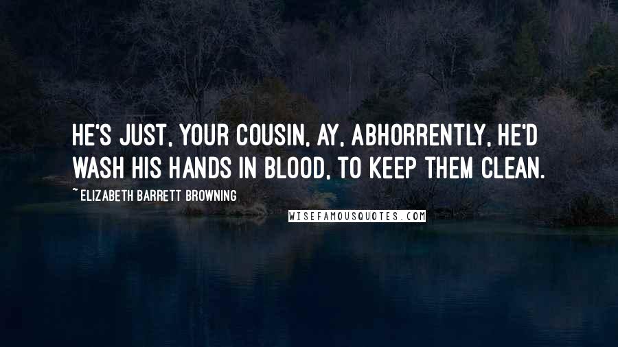 Elizabeth Barrett Browning Quotes: He's just, your cousin, ay, abhorrently, He'd wash his hands in blood, to keep them clean.