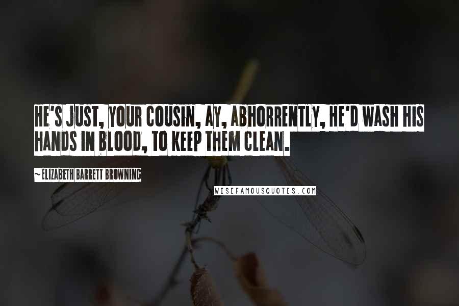 Elizabeth Barrett Browning Quotes: He's just, your cousin, ay, abhorrently, He'd wash his hands in blood, to keep them clean.