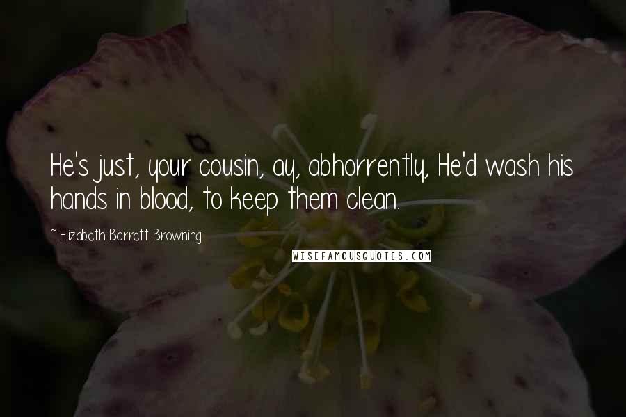 Elizabeth Barrett Browning Quotes: He's just, your cousin, ay, abhorrently, He'd wash his hands in blood, to keep them clean.