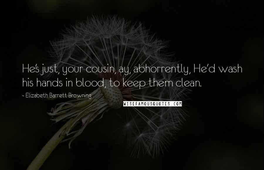 Elizabeth Barrett Browning Quotes: He's just, your cousin, ay, abhorrently, He'd wash his hands in blood, to keep them clean.
