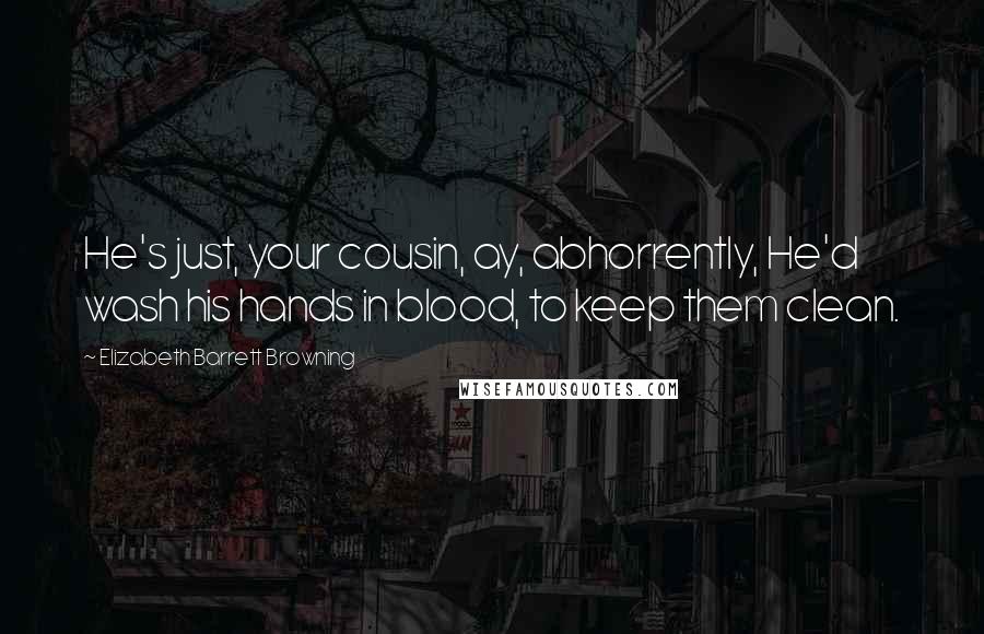 Elizabeth Barrett Browning Quotes: He's just, your cousin, ay, abhorrently, He'd wash his hands in blood, to keep them clean.