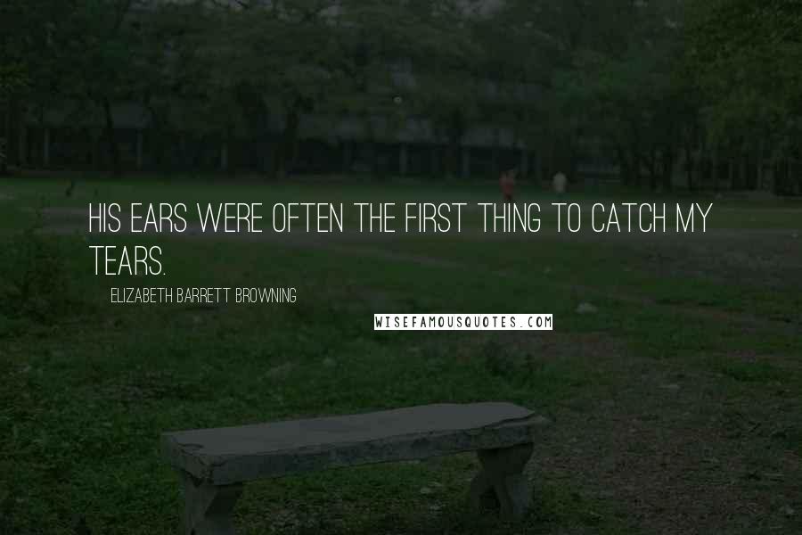 Elizabeth Barrett Browning Quotes: His ears were often the first thing to catch my tears.