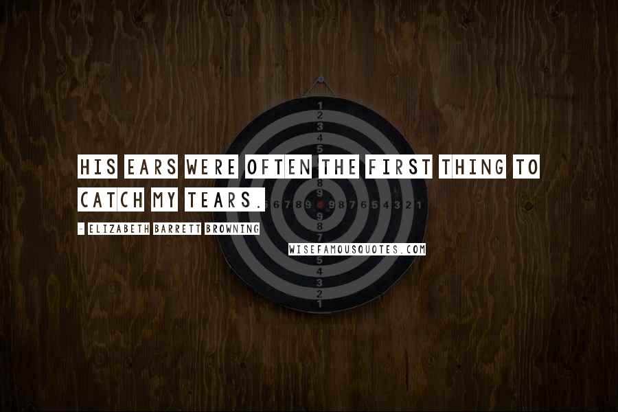 Elizabeth Barrett Browning Quotes: His ears were often the first thing to catch my tears.