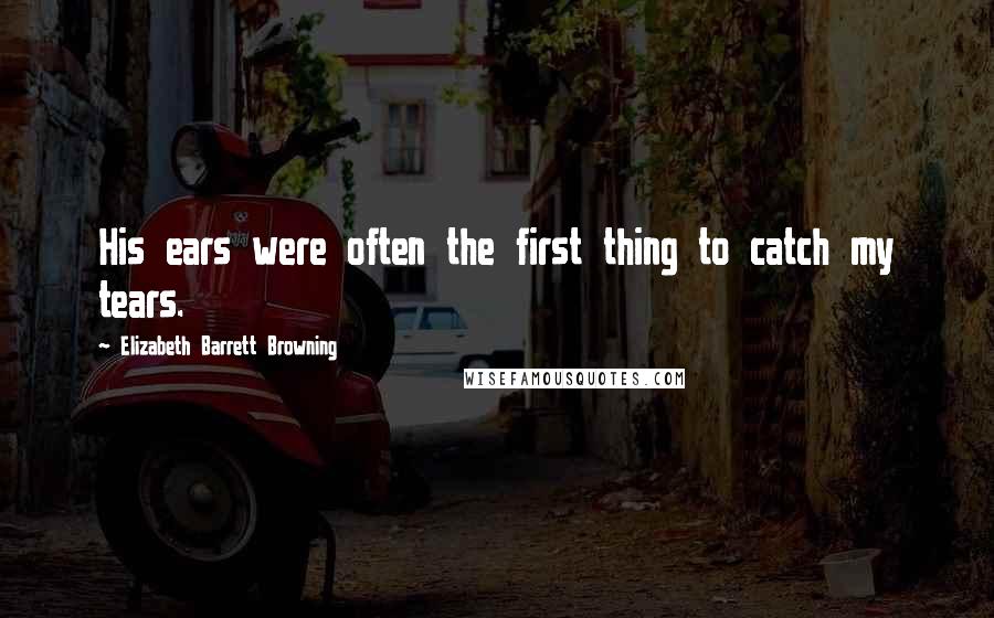 Elizabeth Barrett Browning Quotes: His ears were often the first thing to catch my tears.