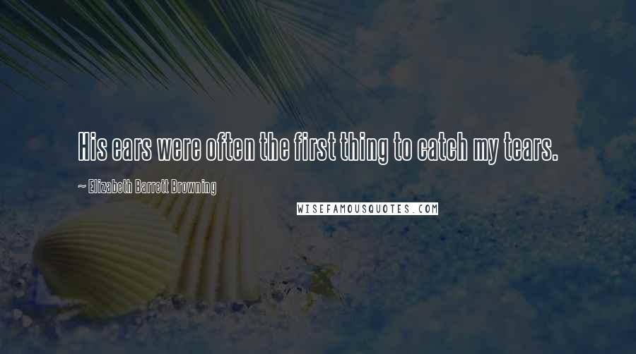 Elizabeth Barrett Browning Quotes: His ears were often the first thing to catch my tears.