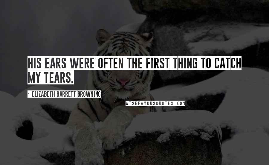 Elizabeth Barrett Browning Quotes: His ears were often the first thing to catch my tears.