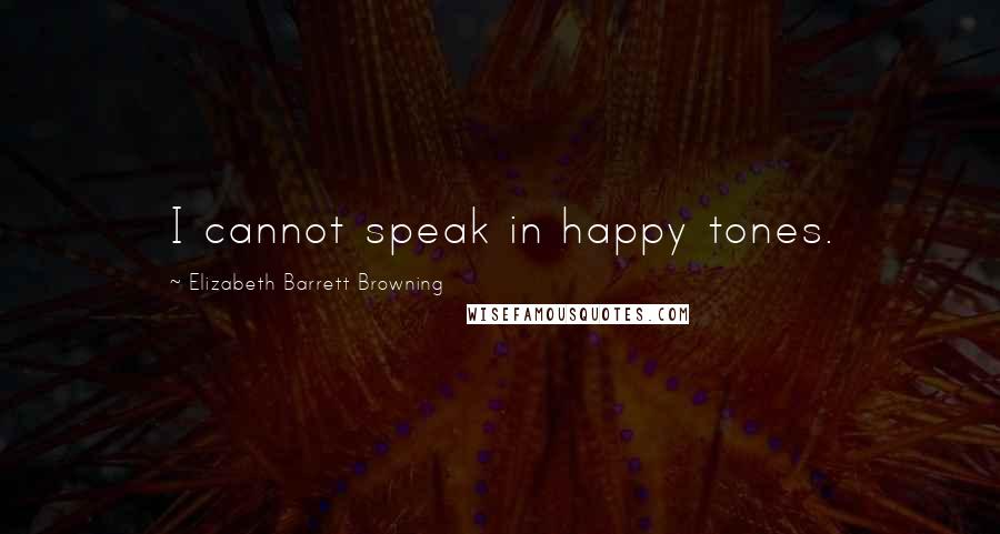 Elizabeth Barrett Browning Quotes: I cannot speak in happy tones.