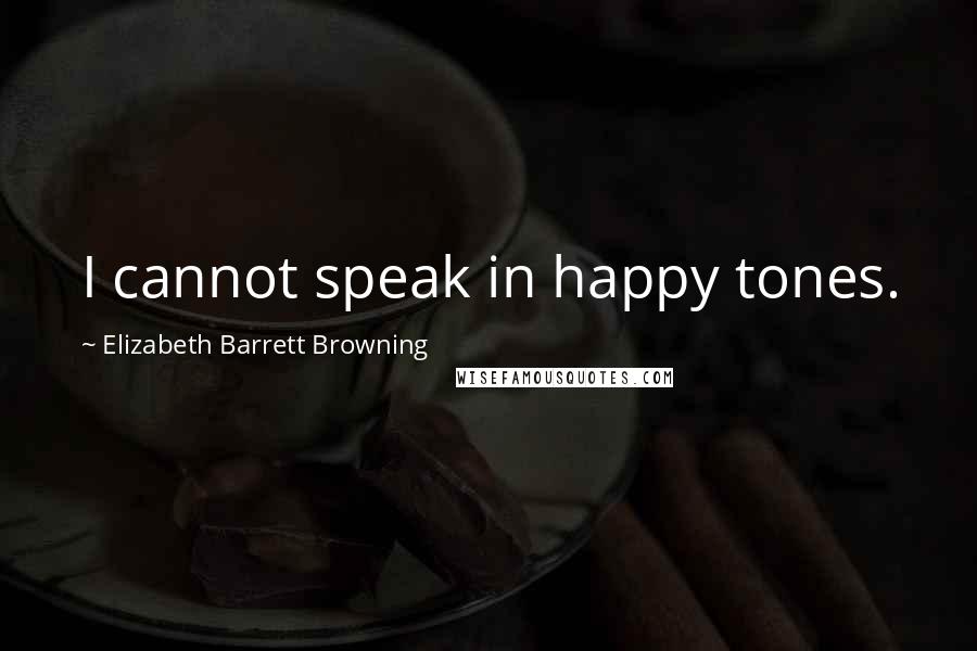Elizabeth Barrett Browning Quotes: I cannot speak in happy tones.