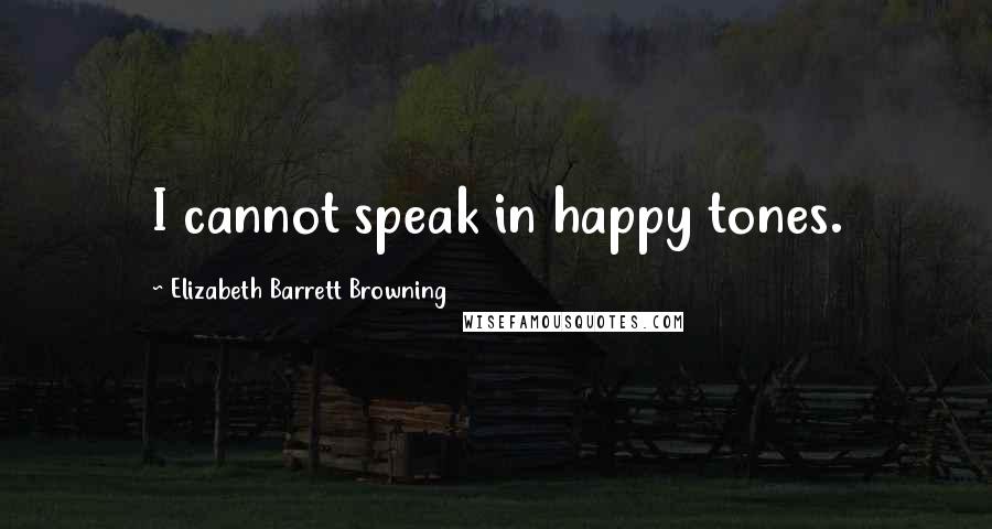 Elizabeth Barrett Browning Quotes: I cannot speak in happy tones.