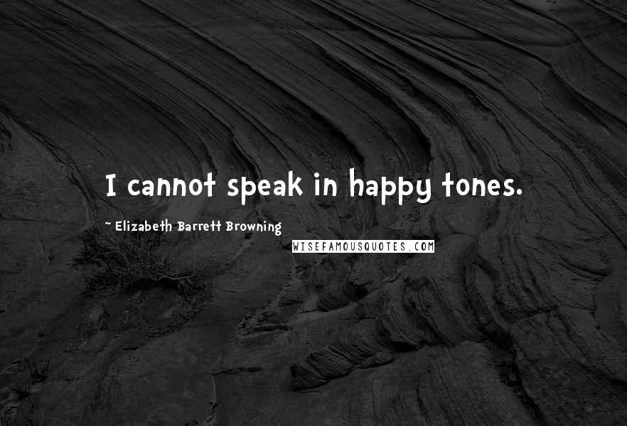 Elizabeth Barrett Browning Quotes: I cannot speak in happy tones.