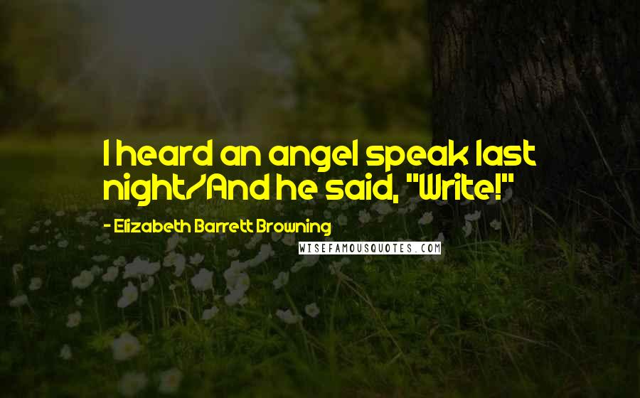 Elizabeth Barrett Browning Quotes: I heard an angel speak last night/And he said, "Write!"