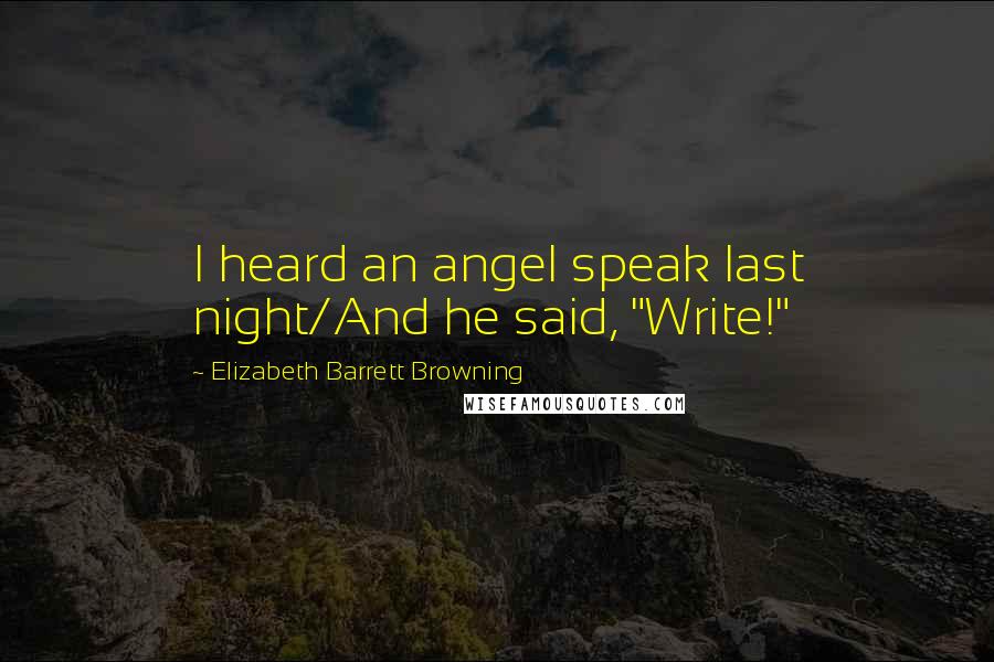 Elizabeth Barrett Browning Quotes: I heard an angel speak last night/And he said, "Write!"